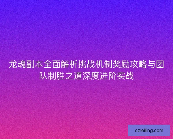 龙魂副本全面解析挑战机制奖励攻略与团队制胜之道深度进阶实战
