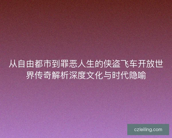从自由都市到罪恶人生的侠盗飞车开放世界传奇解析深度文化与时代隐喻