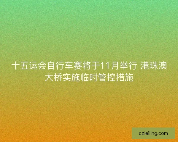 十五运会自行车赛将于11月举行 港珠澳大桥实施临时管控措施