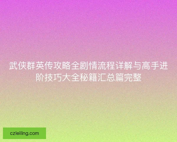 武侠群英传攻略全剧情流程详解与高手进阶技巧大全秘籍汇总篇完整