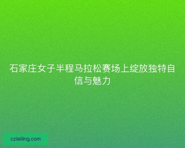 石家庄女子半程马拉松赛场上绽放独特自信与魅力