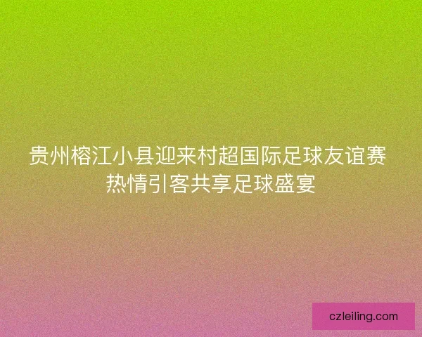 贵州榕江小县迎来村超国际足球友谊赛 热情引客共享足球盛宴