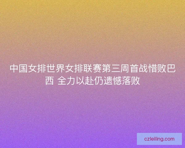 中国女排世界女排联赛第三周首战惜败巴西 全力以赴仍遗憾落败
