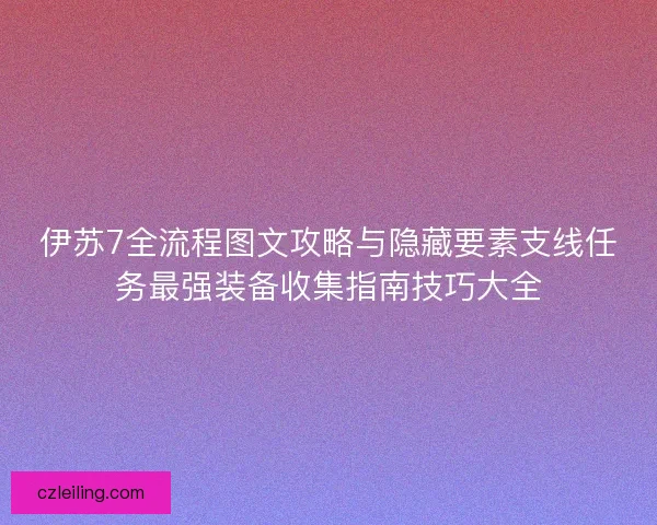 伊苏7全流程图文攻略与隐藏要素支线任务最强装备收集指南技巧大全