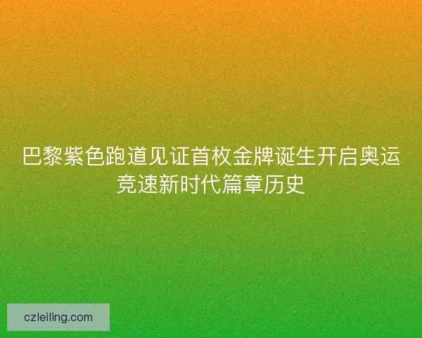 巴黎紫色跑道见证首枚金牌诞生开启奥运竞速新时代篇章历史