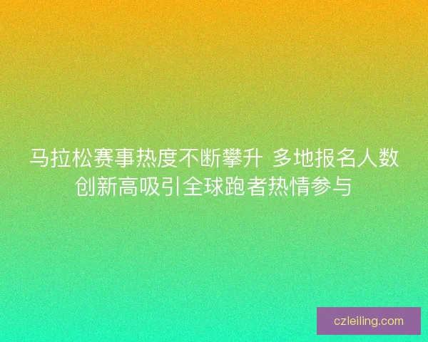 马拉松赛事热度不断攀升 多地报名人数创新高吸引全球跑者热情参与