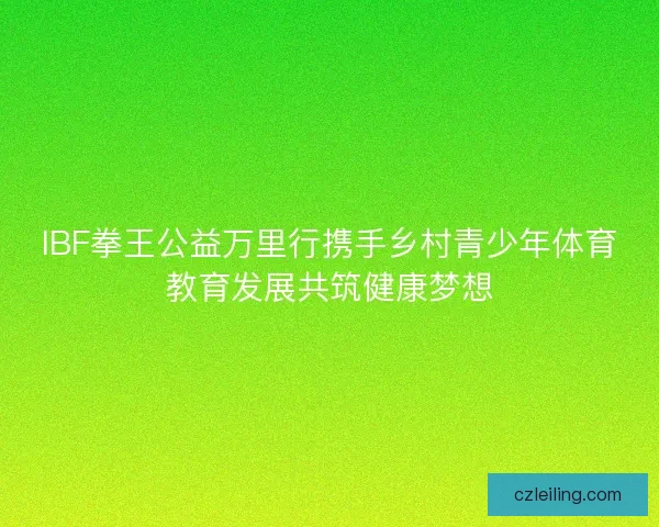 IBF拳王公益万里行携手乡村青少年体育教育发展共筑健康梦想