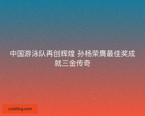 中国游泳队再创辉煌 孙杨荣膺最佳奖成就三金传奇