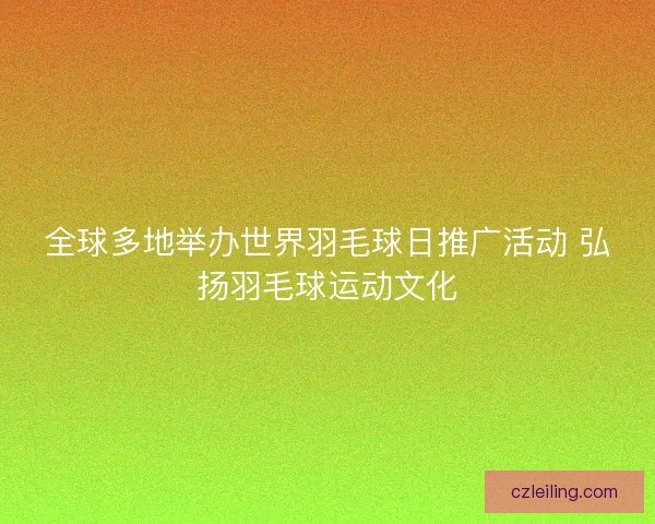 全球多地举办世界羽毛球日推广活动 弘扬羽毛球运动文化