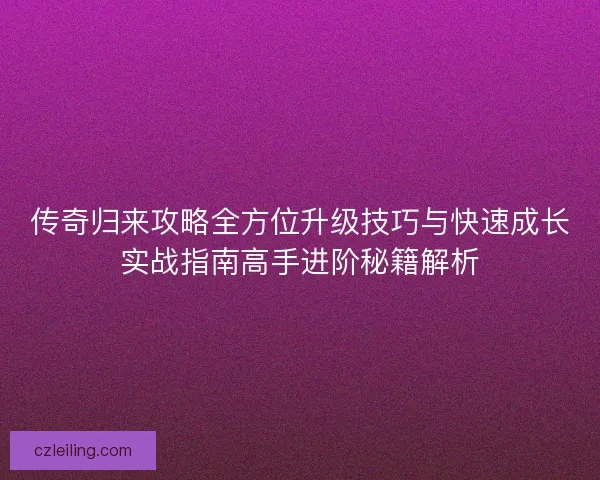 传奇归来攻略全方位升级技巧与快速成长实战指南高手进阶秘籍解析